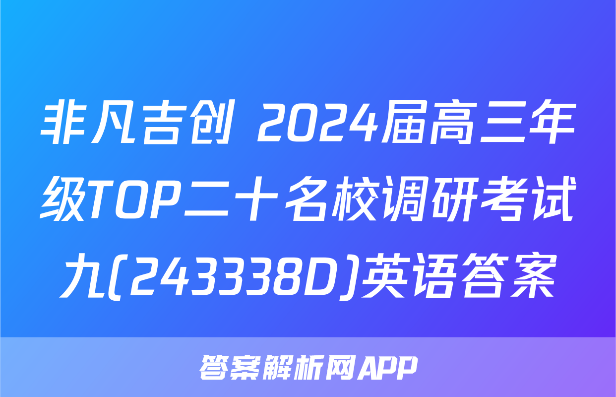 非凡吉创 2024届高三年级TOP二十名校调研考试九(243338D)英语答案