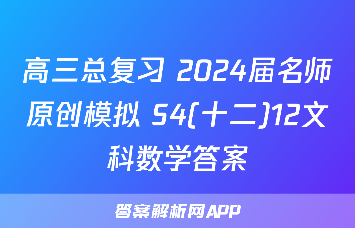 高三总复习 2024届名师原创模拟 S4(十二)12文科数学答案
