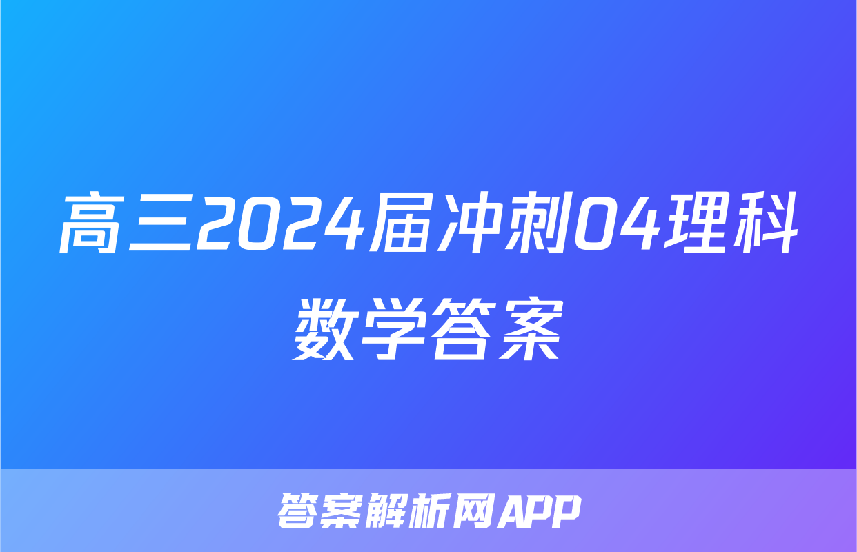 高三2024届冲刺04理科数学答案