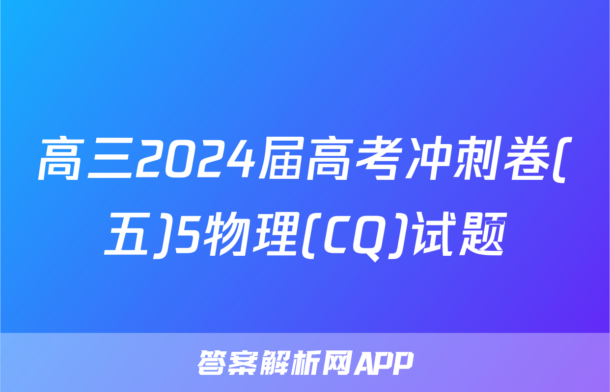 高三2024届高考冲刺卷(五)5物理(CQ)试题