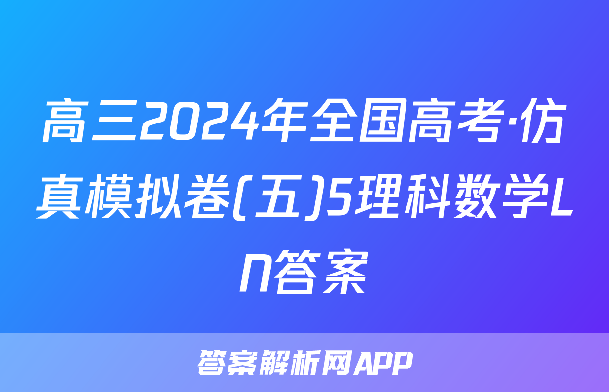 高三2024年全国高考·仿真模拟卷(五)5理科数学LN答案