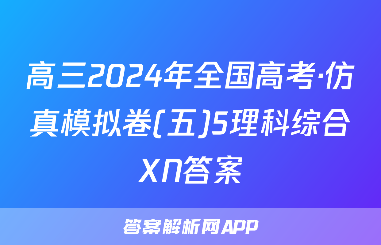 高三2024年全国高考·仿真模拟卷(五)5理科综合XN答案