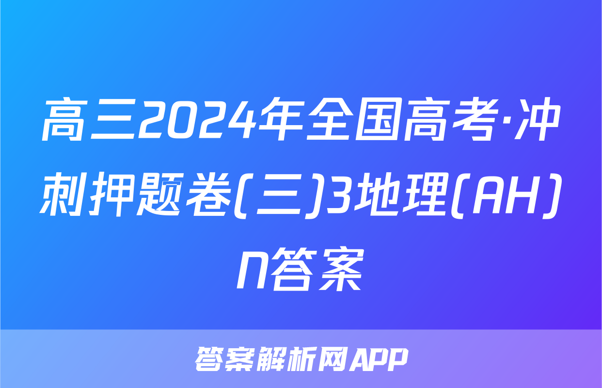 高三2024年全国高考·冲刺押题卷(三)3地理(AH)N答案