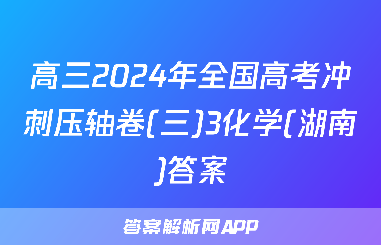 高三2024年全国高考冲刺压轴卷(三)3化学(湖南)答案