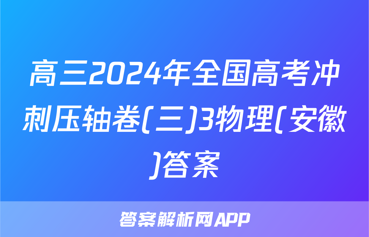 高三2024年全国高考冲刺压轴卷(三)3物理(安徽)答案