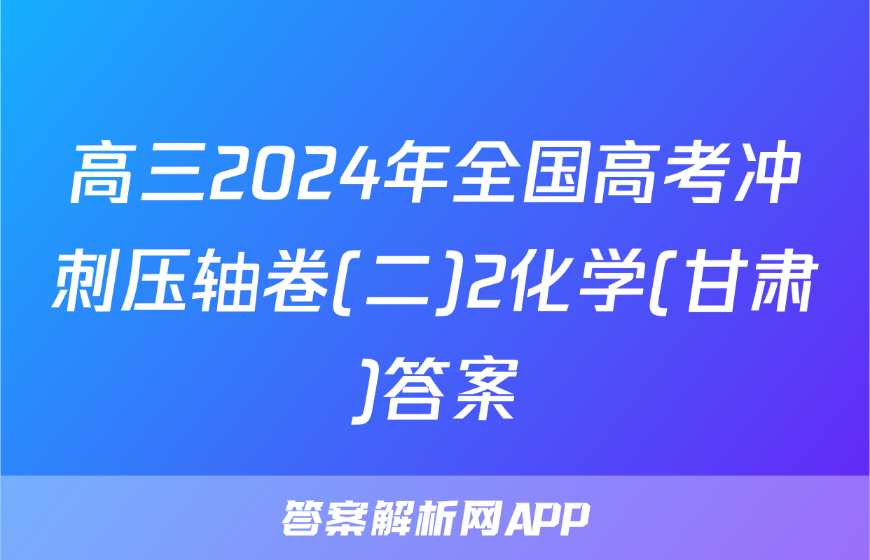 高三2024年全国高考冲刺压轴卷(二)2化学(甘肃)答案