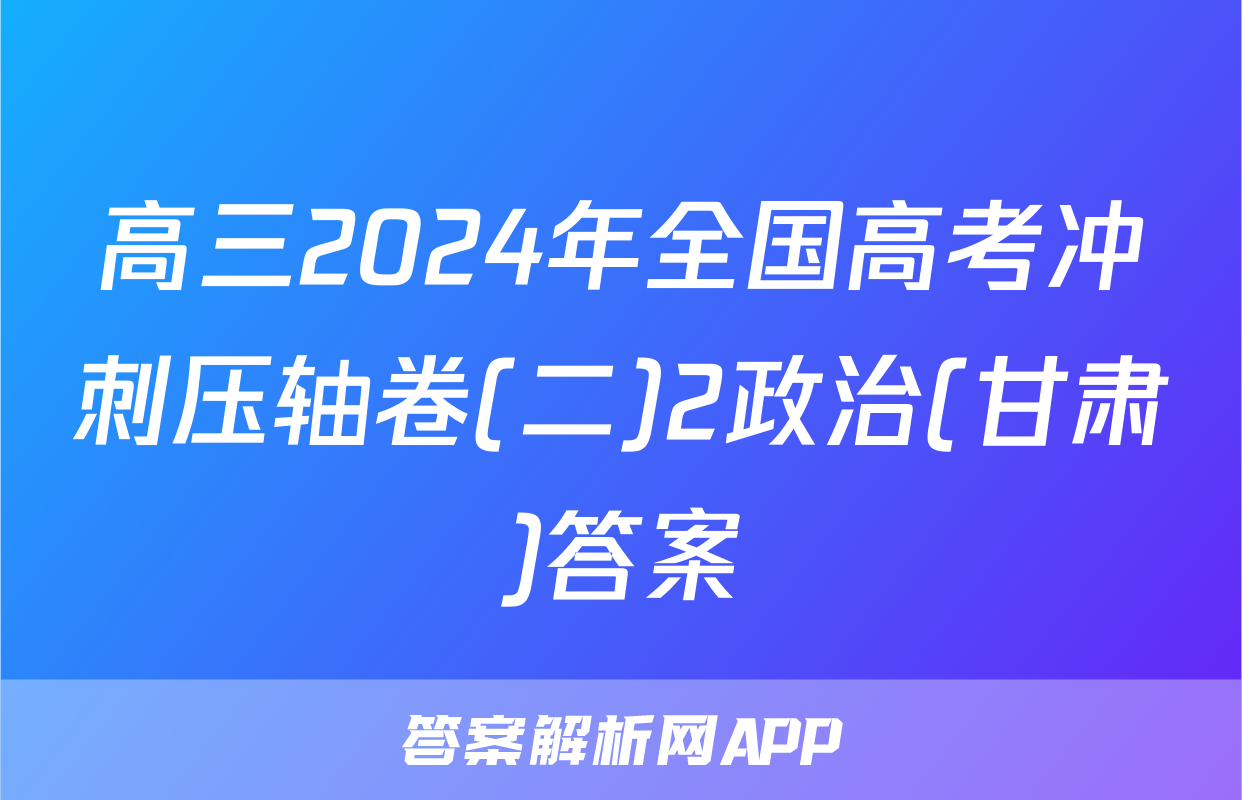 高三2024年全国高考冲刺压轴卷(二)2政治(甘肃)答案