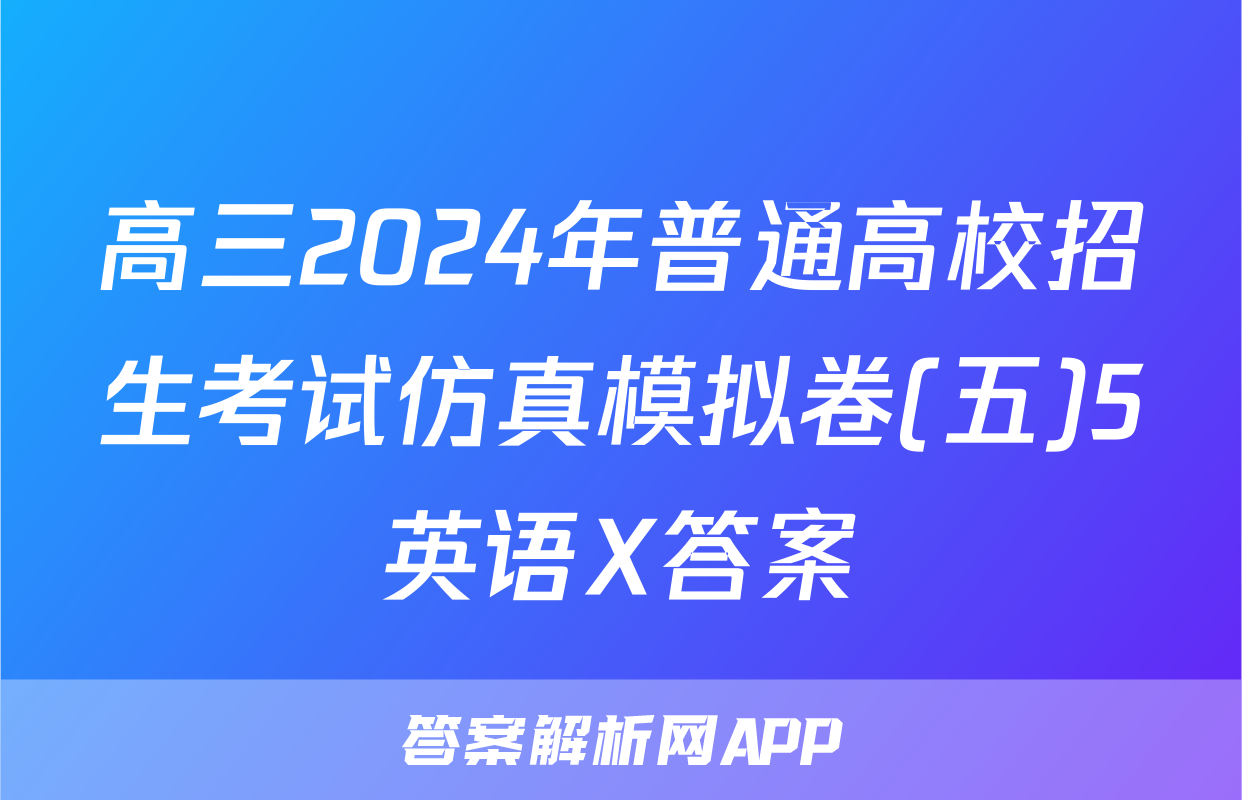 高三2024年普通高校招生考试仿真模拟卷(五)5英语X答案