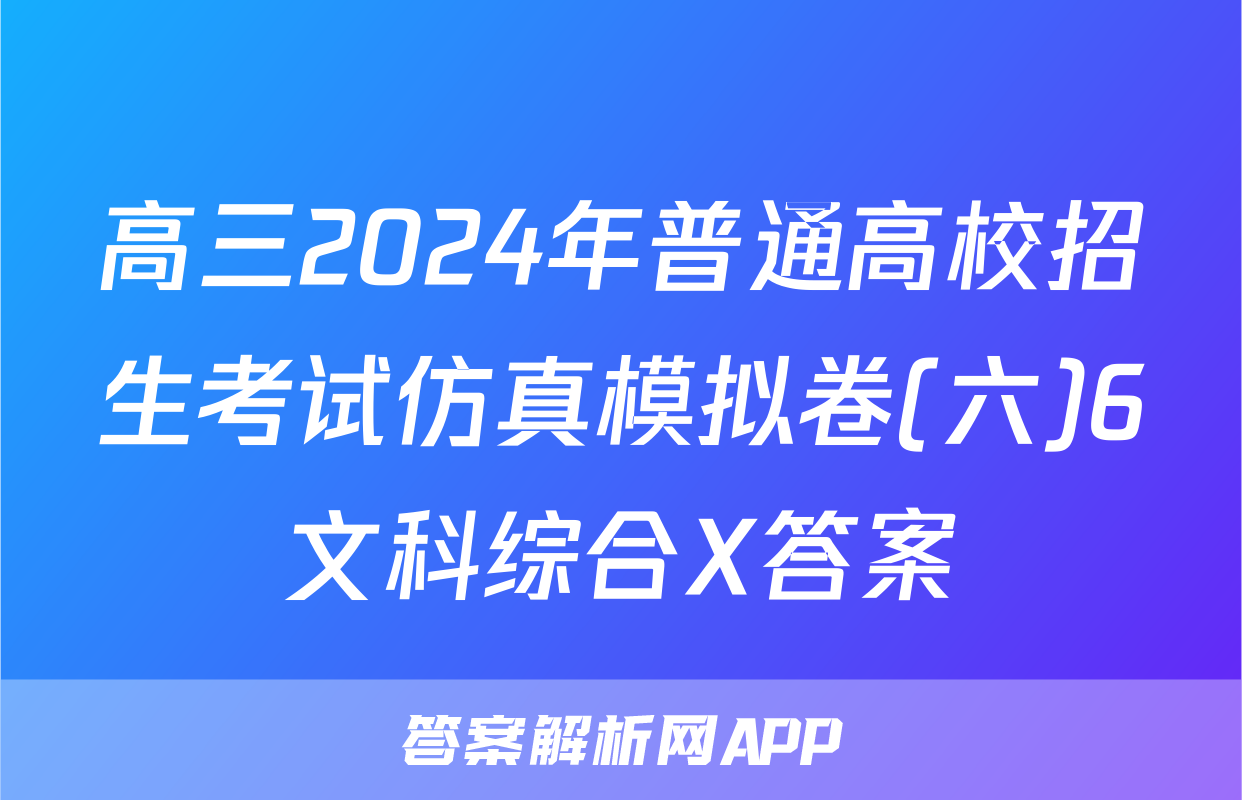 高三2024年普通高校招生考试仿真模拟卷(六)6文科综合X答案