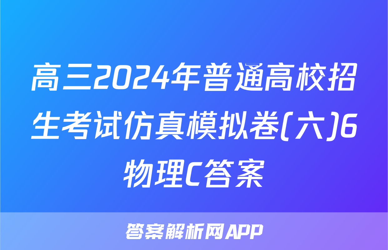高三2024年普通高校招生考试仿真模拟卷(六)6物理C答案