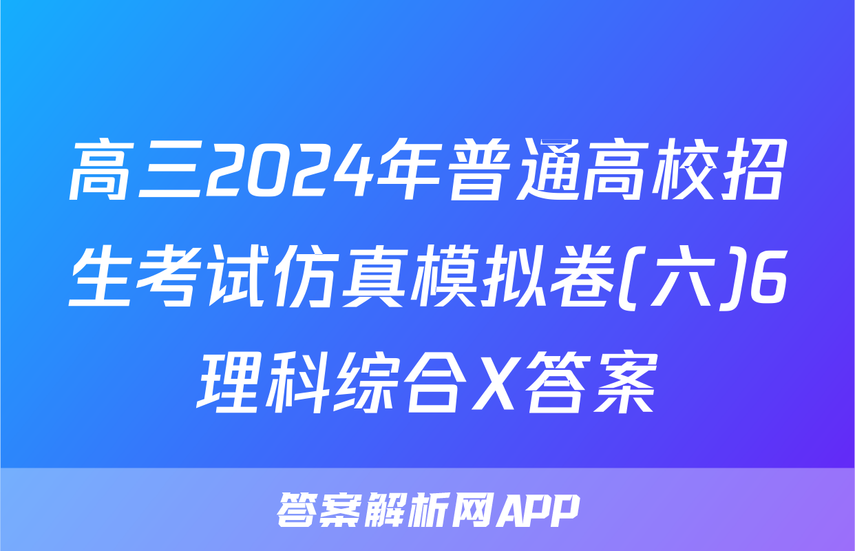 高三2024年普通高校招生考试仿真模拟卷(六)6理科综合X答案