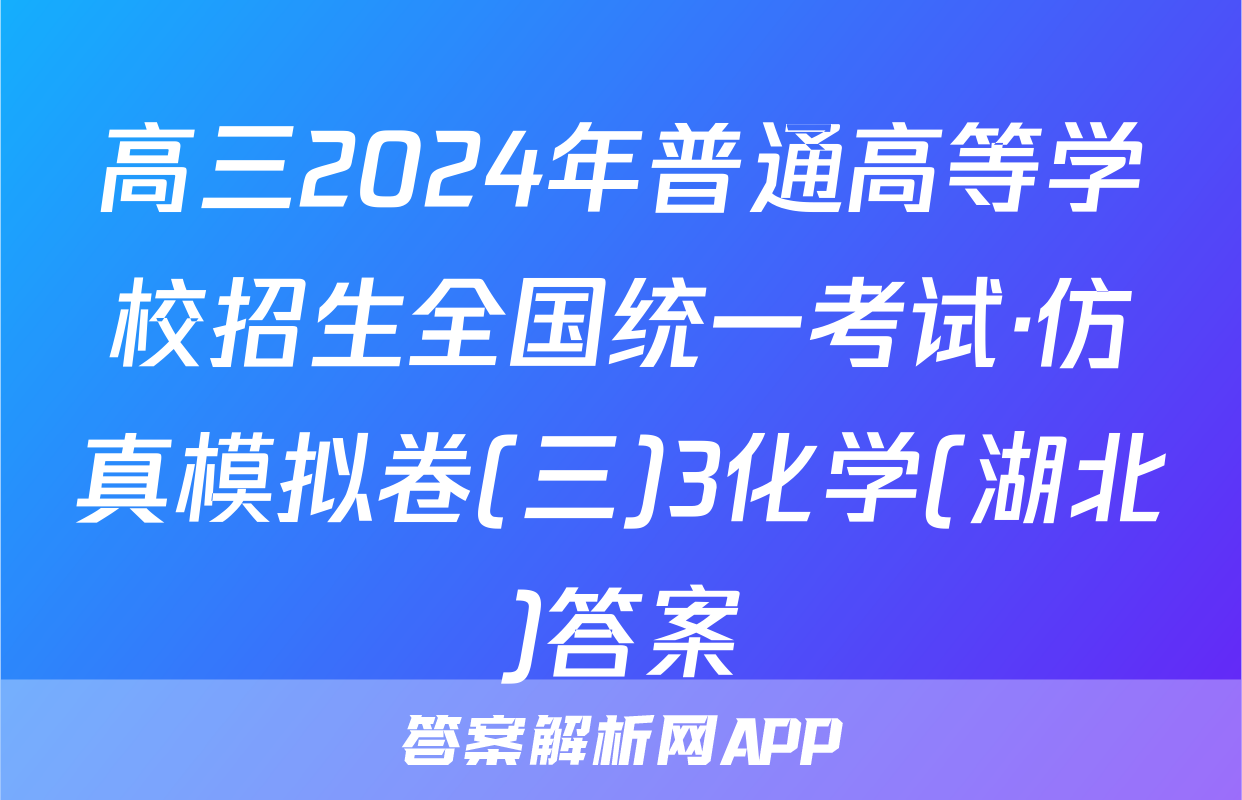 高三2024年普通高等学校招生全国统一考试·仿真模拟卷(三)3化学(湖北)答案
