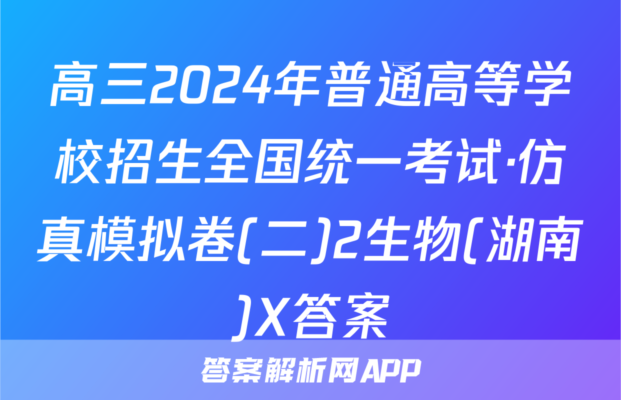 高三2024年普通高等学校招生全国统一考试·仿真模拟卷(二)2生物(湖南)X答案