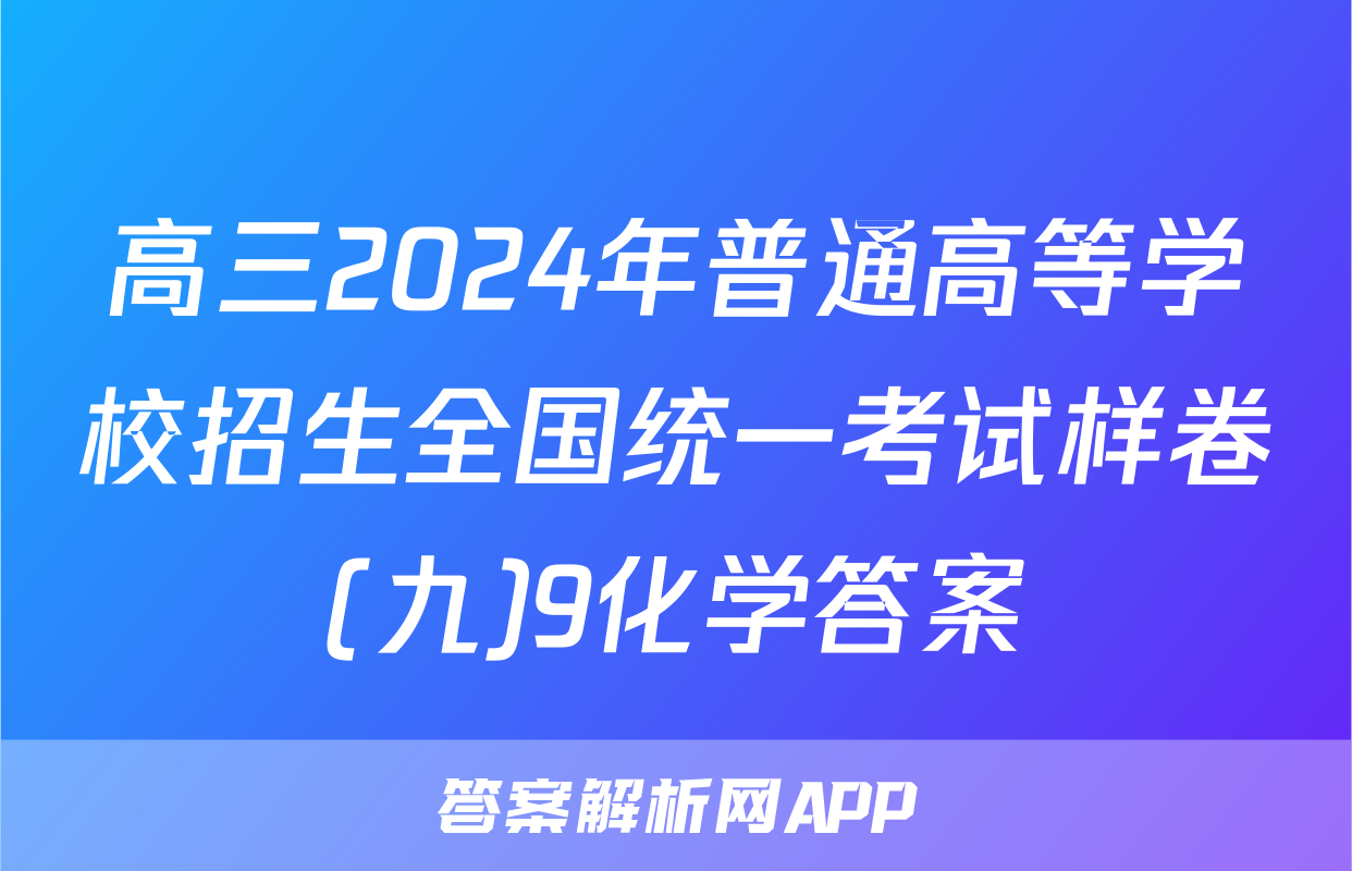 高三2024年普通高等学校招生全国统一考试样卷(九)9化学答案