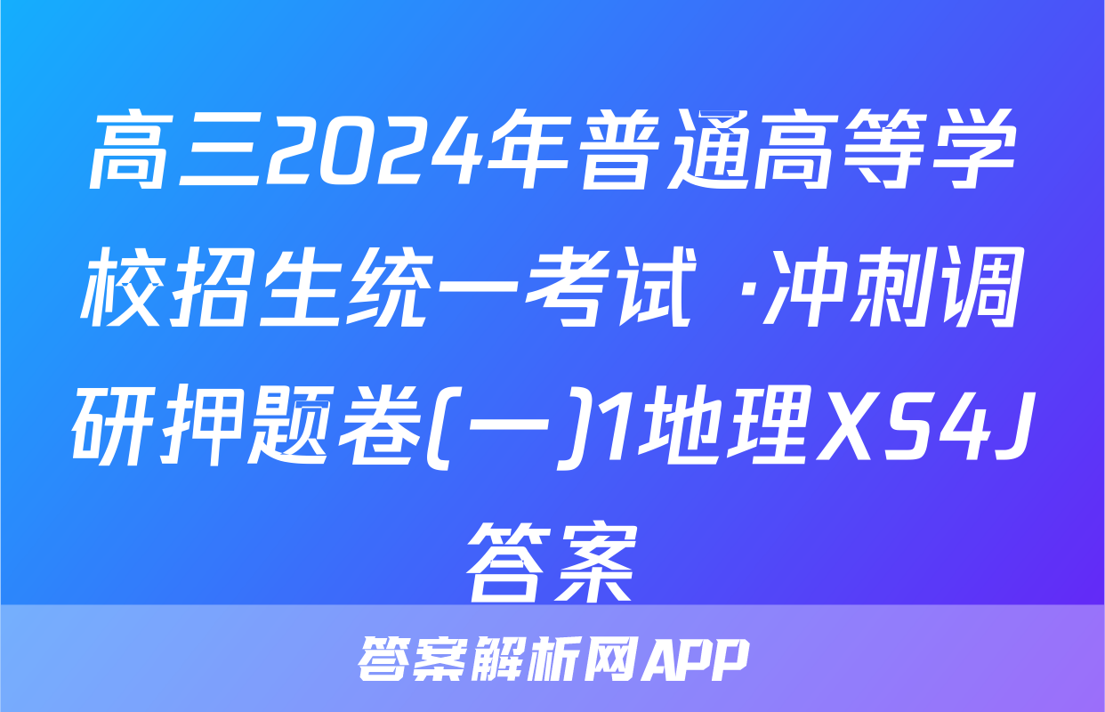 高三2024年普通高等学校招生统一考试 ·冲刺调研押题卷(一)1地理XS4J答案