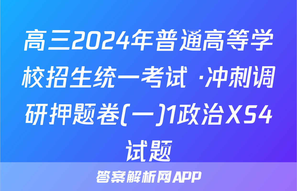 高三2024年普通高等学校招生统一考试 ·冲刺调研押题卷(一)1政治XS4试题