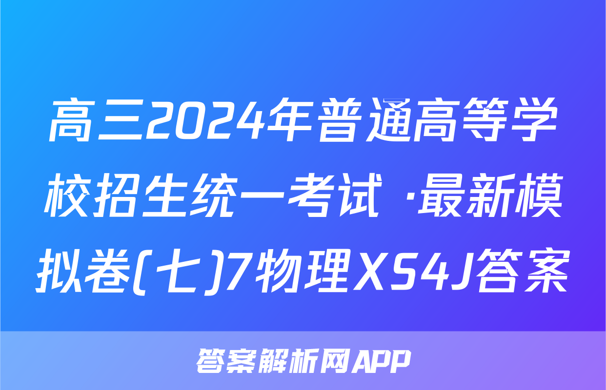 高三2024年普通高等学校招生统一考试 ·最新模拟卷(七)7物理XS4J答案