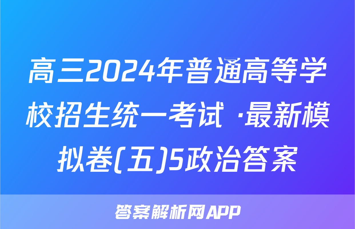高三2024年普通高等学校招生统一考试 ·最新模拟卷(五)5政治答案
