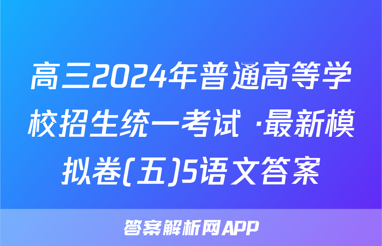 高三2024年普通高等学校招生统一考试 ·最新模拟卷(五)5语文答案