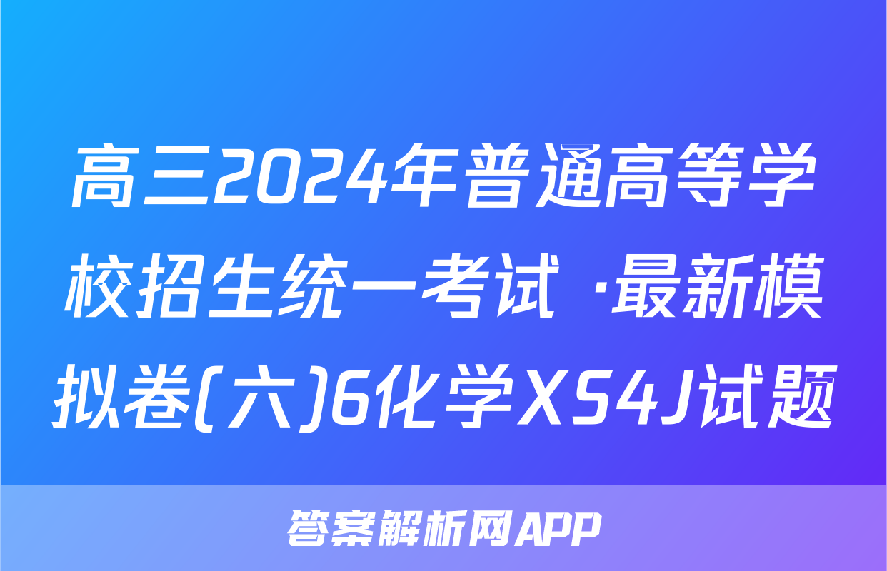 高三2024年普通高等学校招生统一考试 ·最新模拟卷(六)6化学XS4J试题