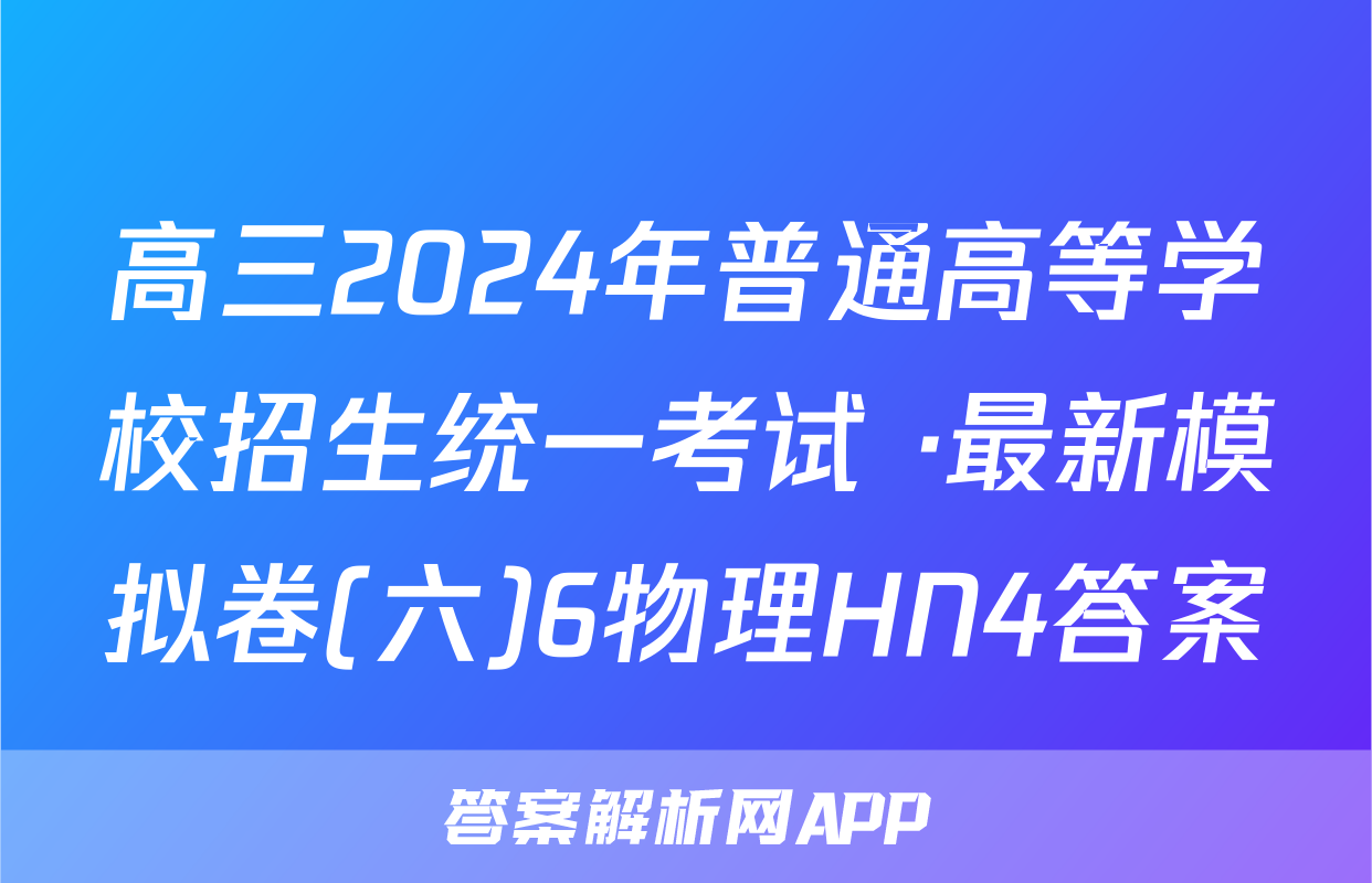 高三2024年普通高等学校招生统一考试 ·最新模拟卷(六)6物理HN4答案