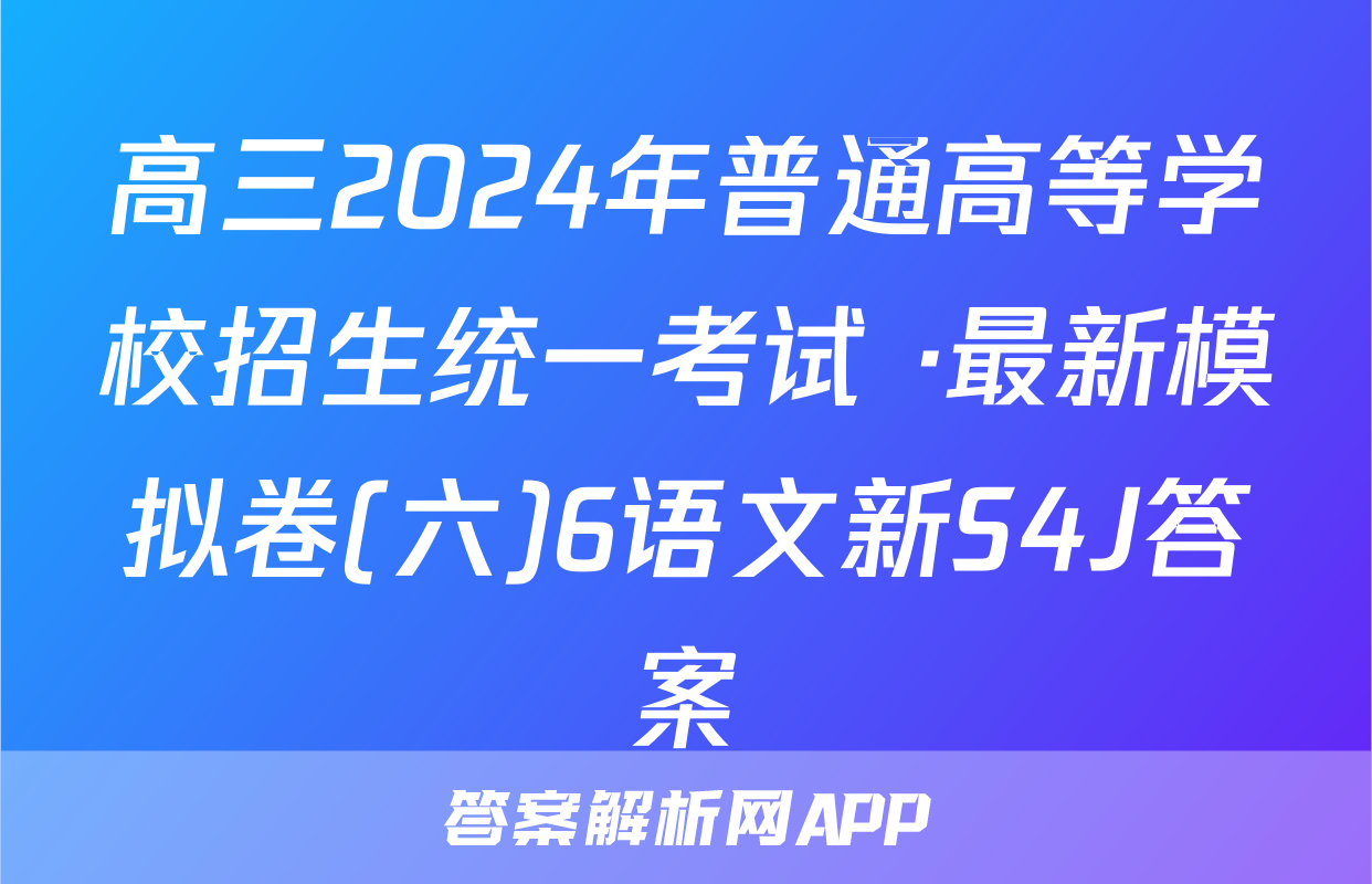 高三2024年普通高等学校招生统一考试 ·最新模拟卷(六)6语文新S4J答案