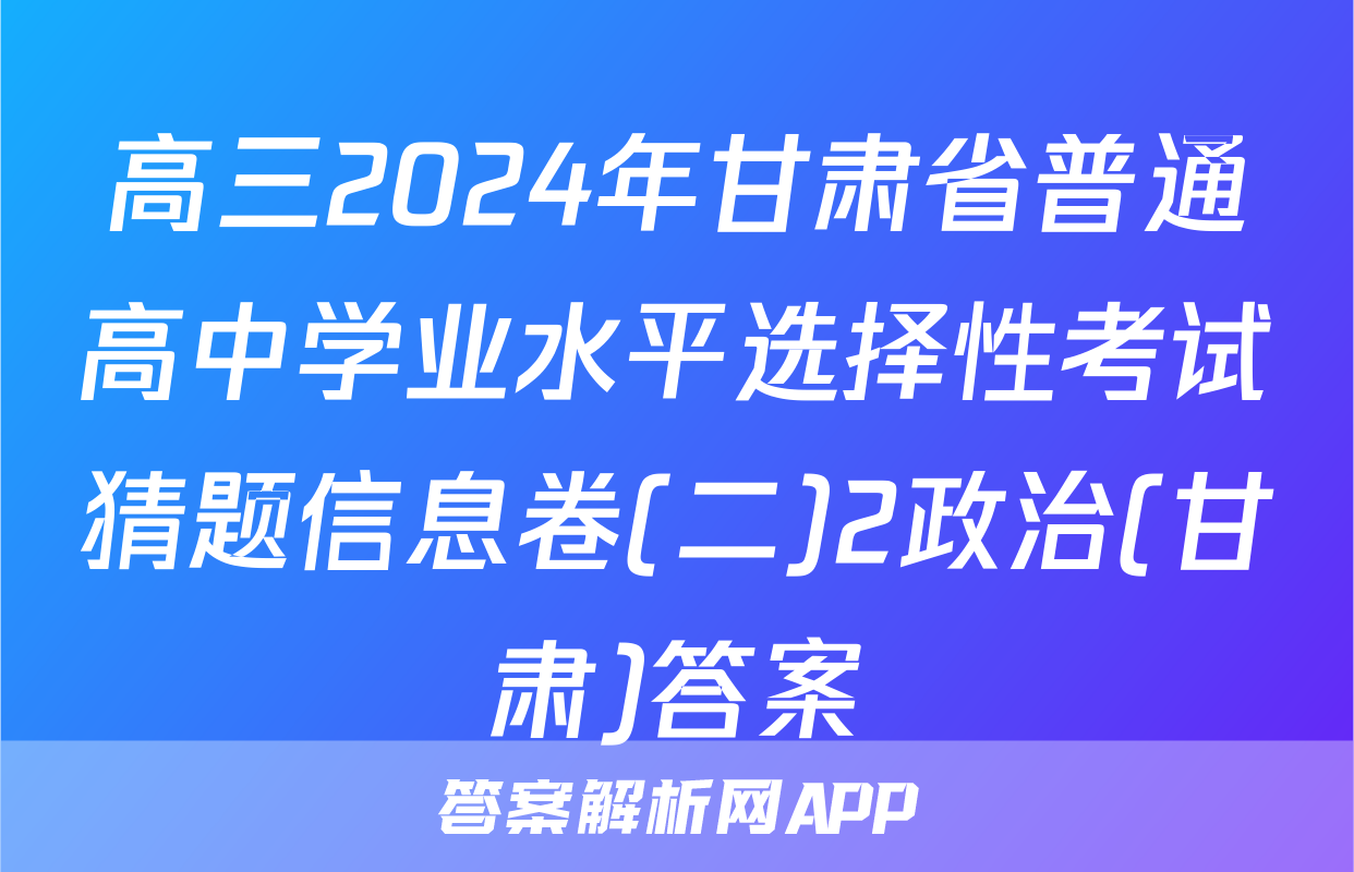高三2024年甘肃省普通高中学业水平选择性考试猜题信息卷(二)2政治(甘肃)答案