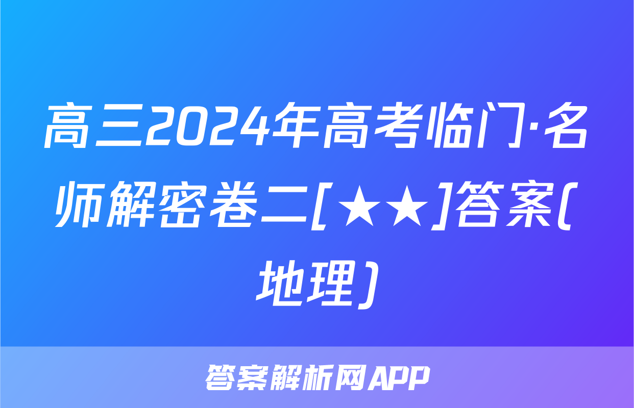 高三2024年高考临门·名师解密卷二[★★]答案(地理)