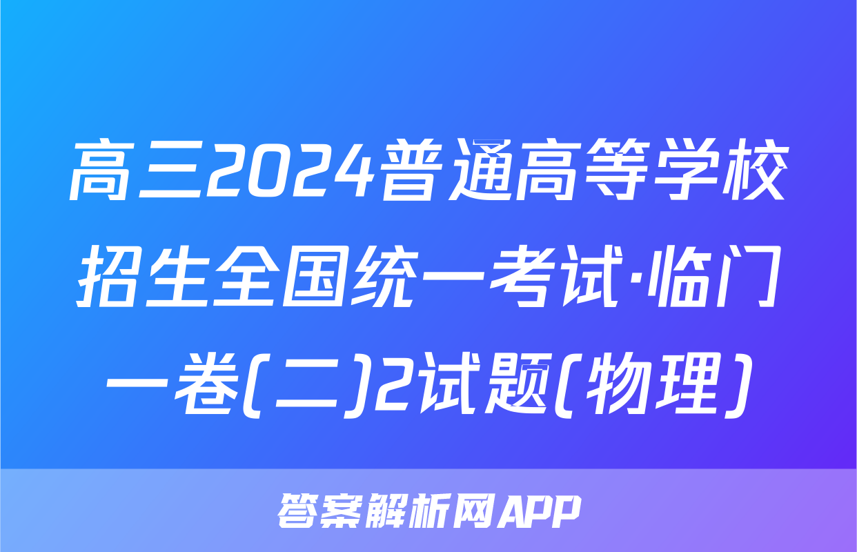 高三2024普通高等学校招生全国统一考试·临门一卷(二)2试题(物理)