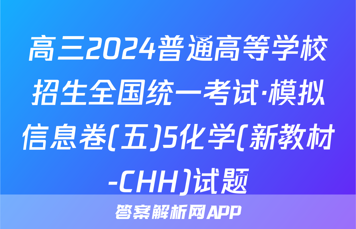 高三2024普通高等学校招生全国统一考试·模拟信息卷(五)5化学(新教材-CHH)试题