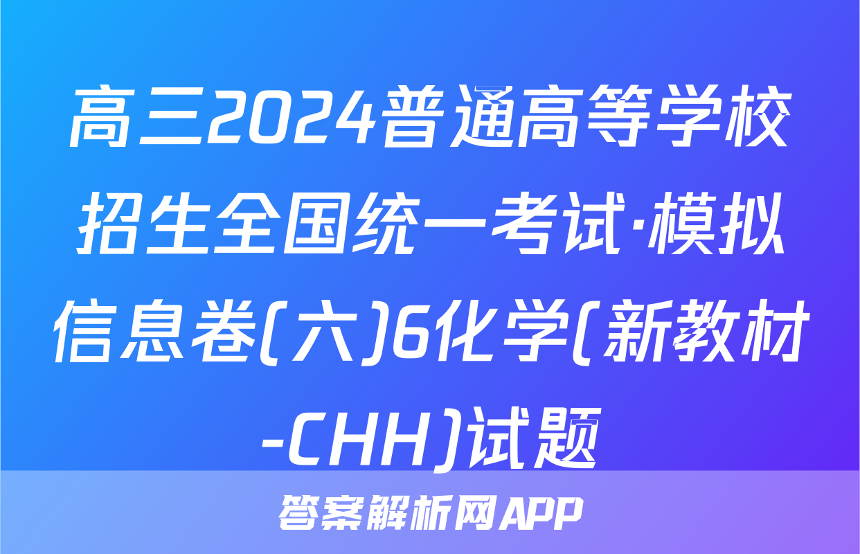高三2024普通高等学校招生全国统一考试·模拟信息卷(六)6化学(新教材-CHH)试题