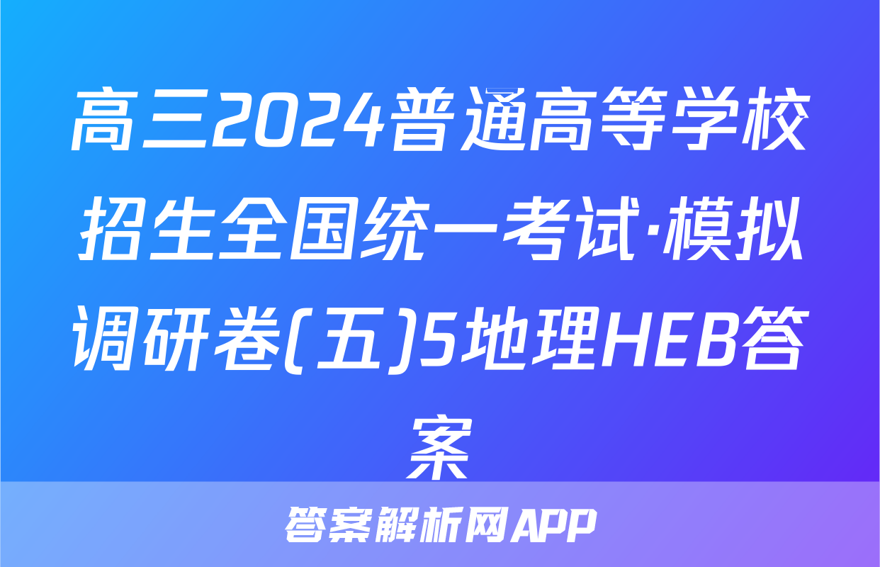 高三2024普通高等学校招生全国统一考试·模拟调研卷(五)5地理HEB答案