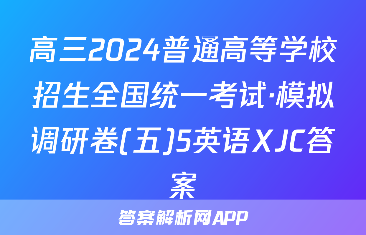 高三2024普通高等学校招生全国统一考试·模拟调研卷(五)5英语XJC答案
