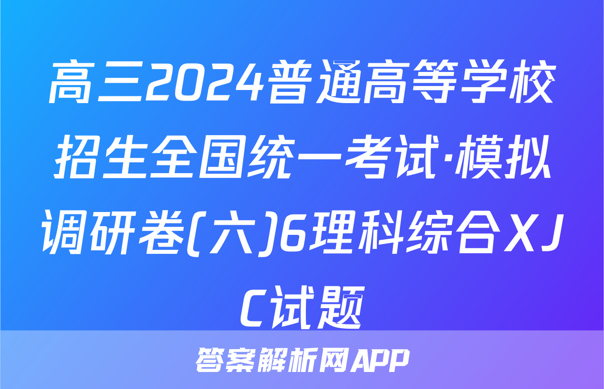 高三2024普通高等学校招生全国统一考试·模拟调研卷(六)6理科综合XJC试题