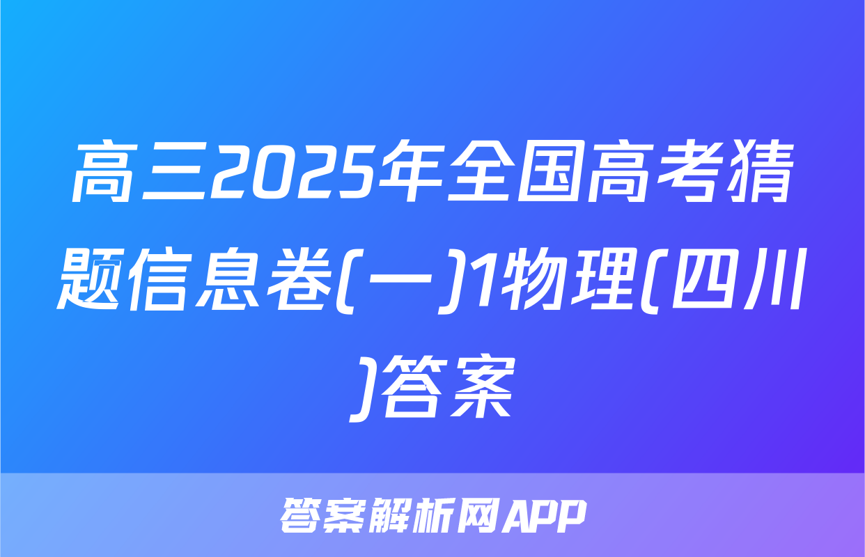 高三2025年全国高考猜题信息卷(一)1物理(四川)答案