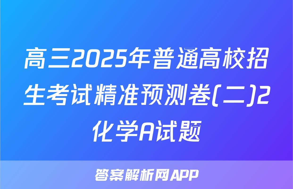高三2025年普通高校招生考试精准预测卷(二)2化学A试题