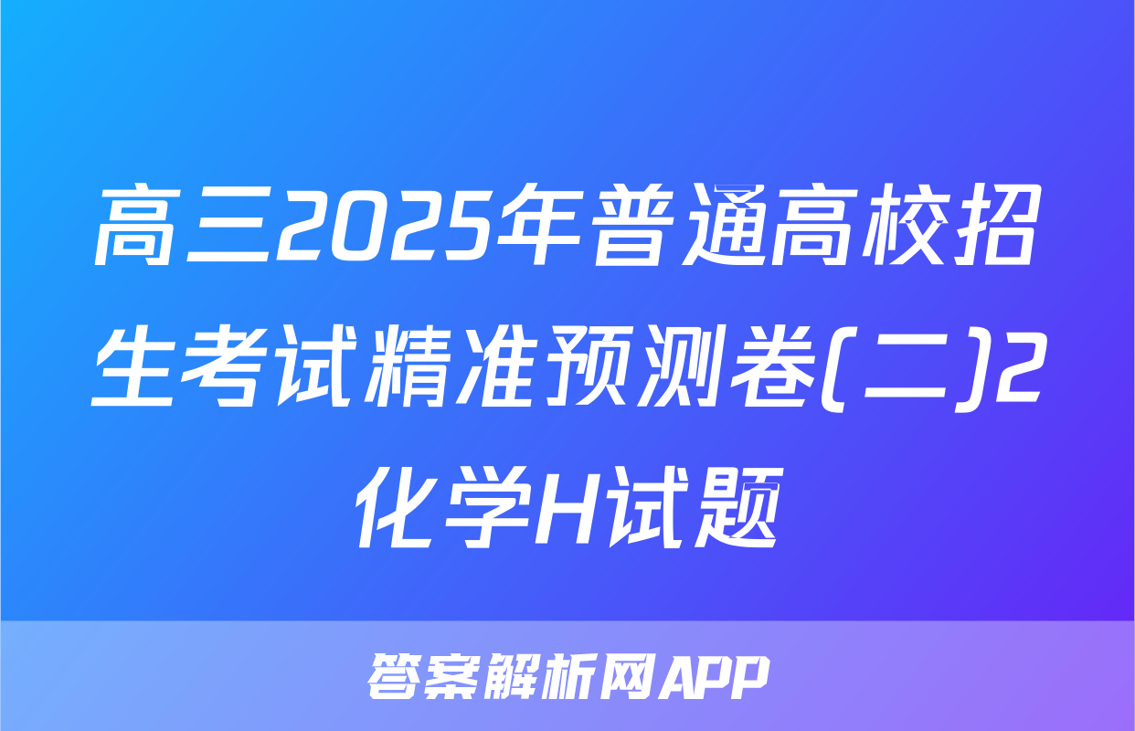 高三2025年普通高校招生考试精准预测卷(二)2化学H试题