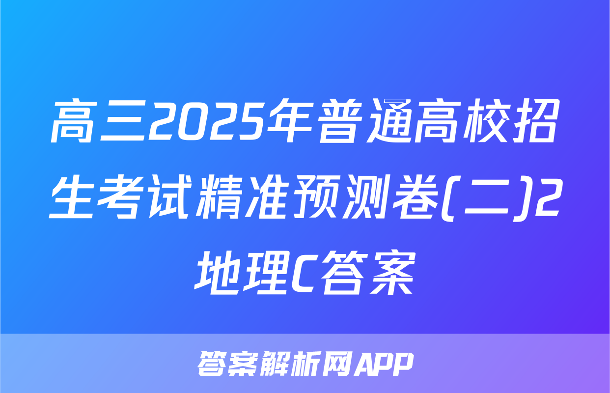高三2025年普通高校招生考试精准预测卷(二)2地理C答案