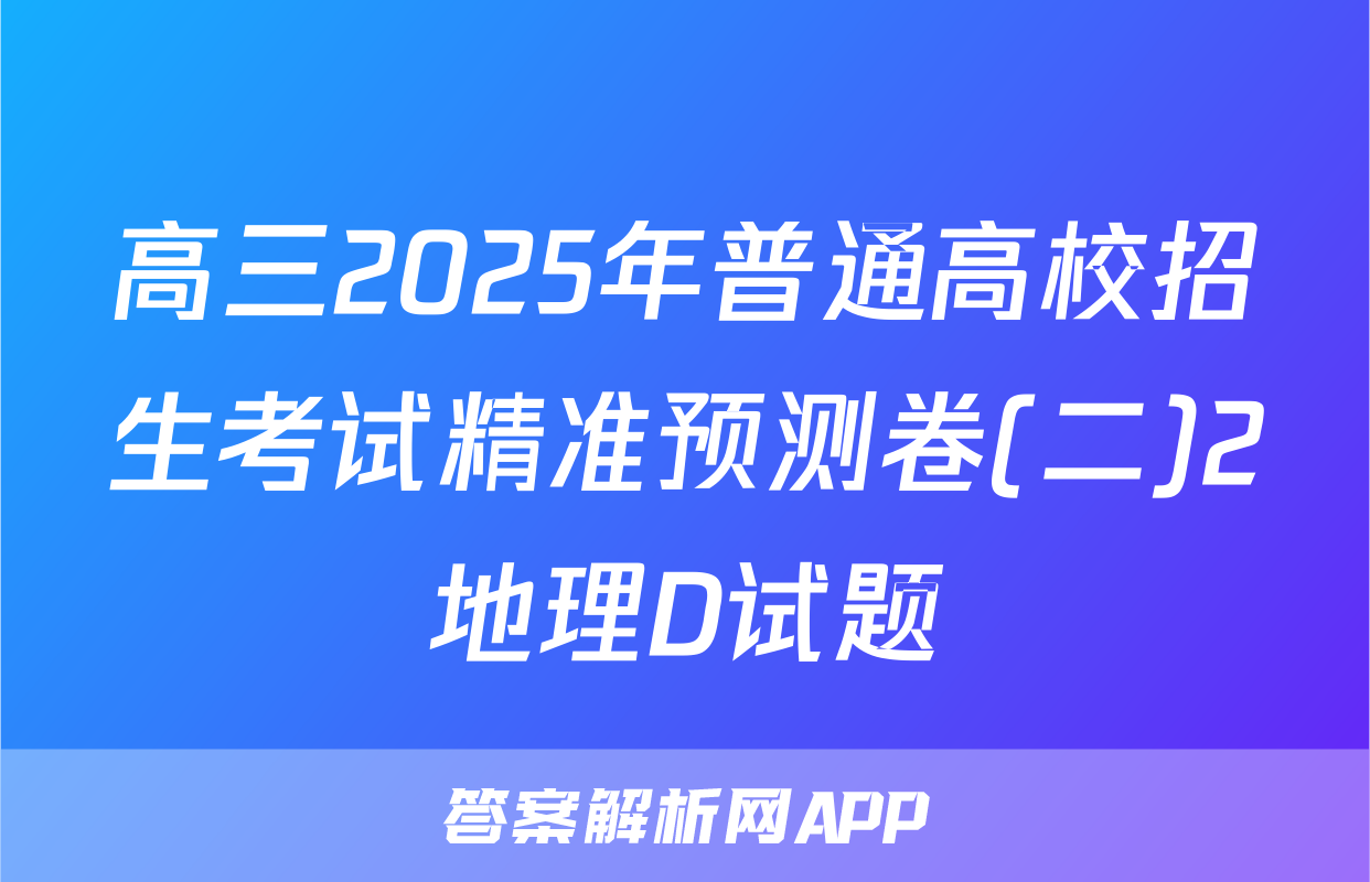 高三2025年普通高校招生考试精准预测卷(二)2地理D试题