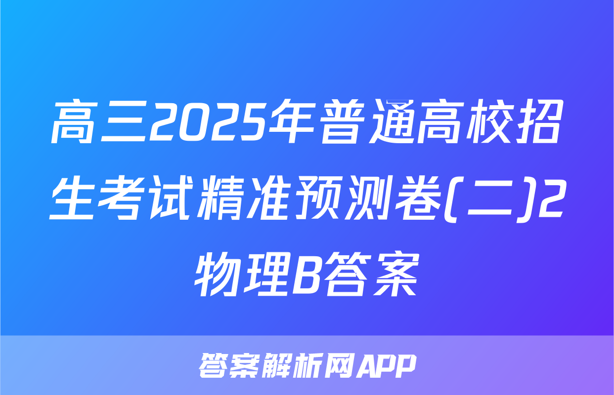高三2025年普通高校招生考试精准预测卷(二)2物理B答案