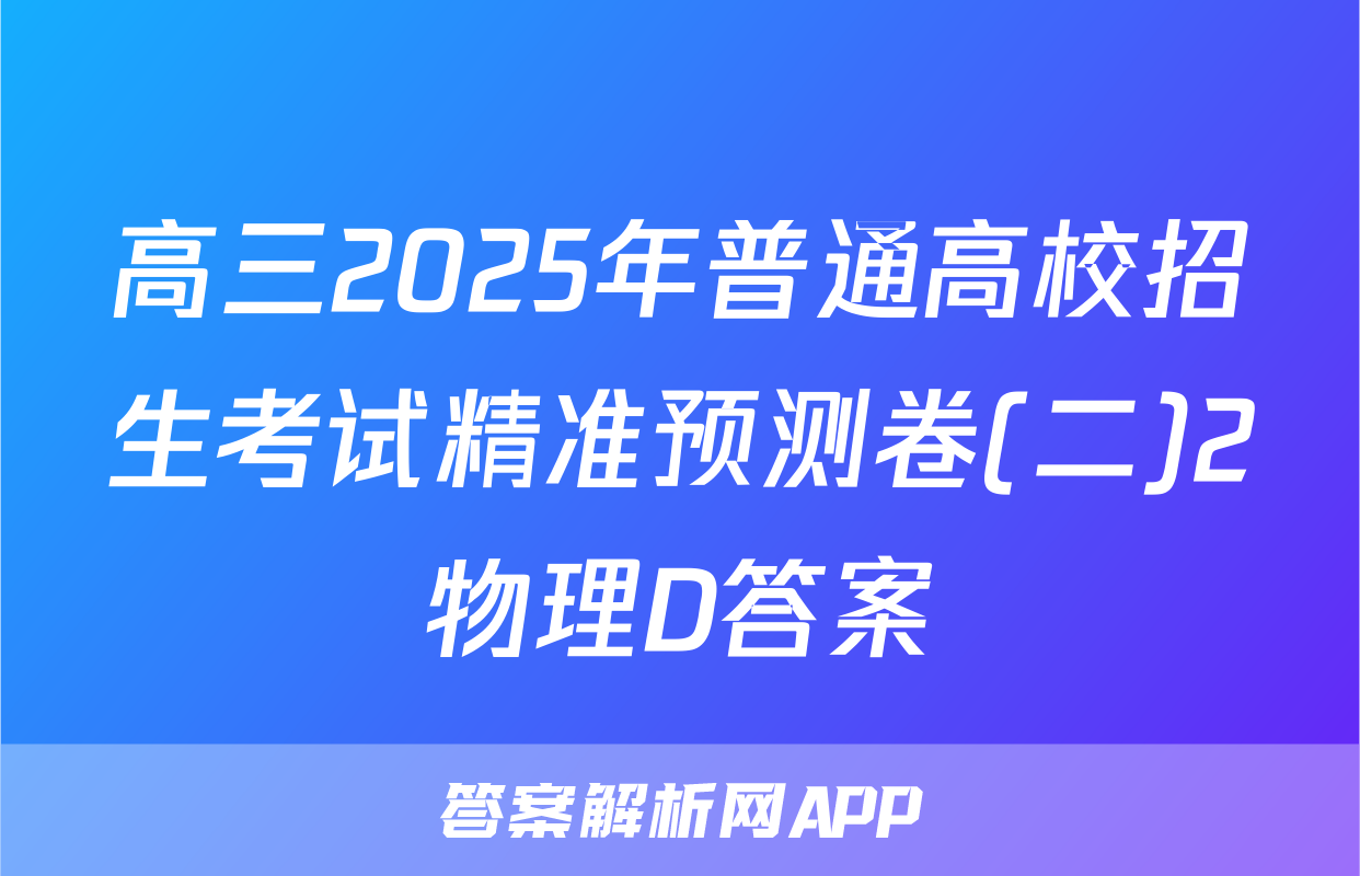 高三2025年普通高校招生考试精准预测卷(二)2物理D答案