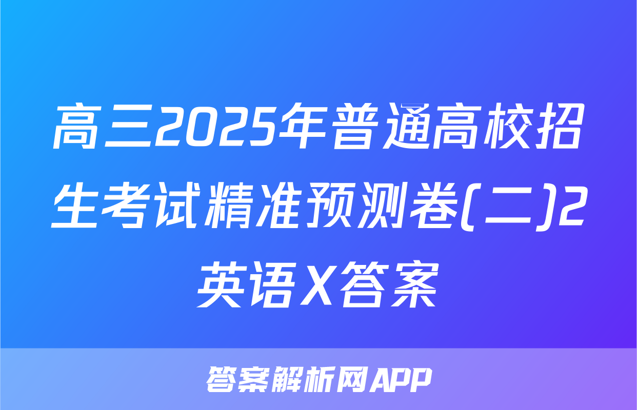 高三2025年普通高校招生考试精准预测卷(二)2英语X答案