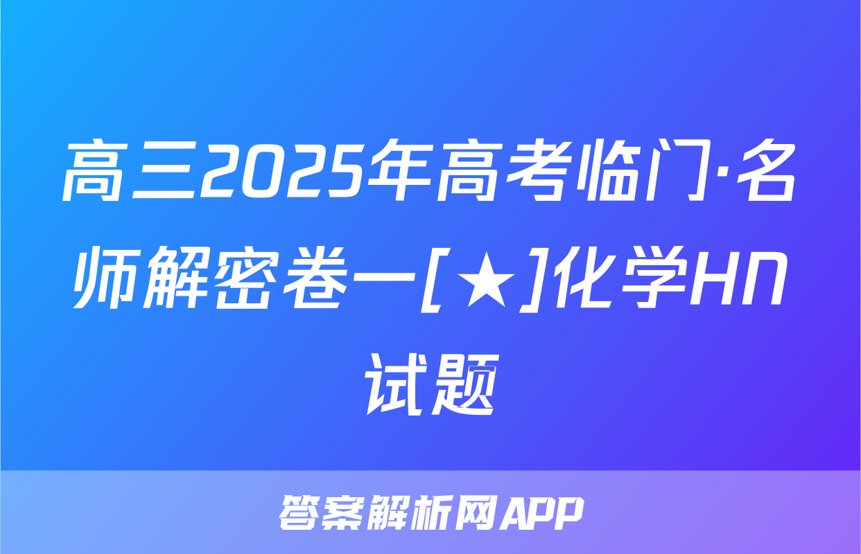 高三2025年高考临门·名师解密卷一[★]化学HN试题