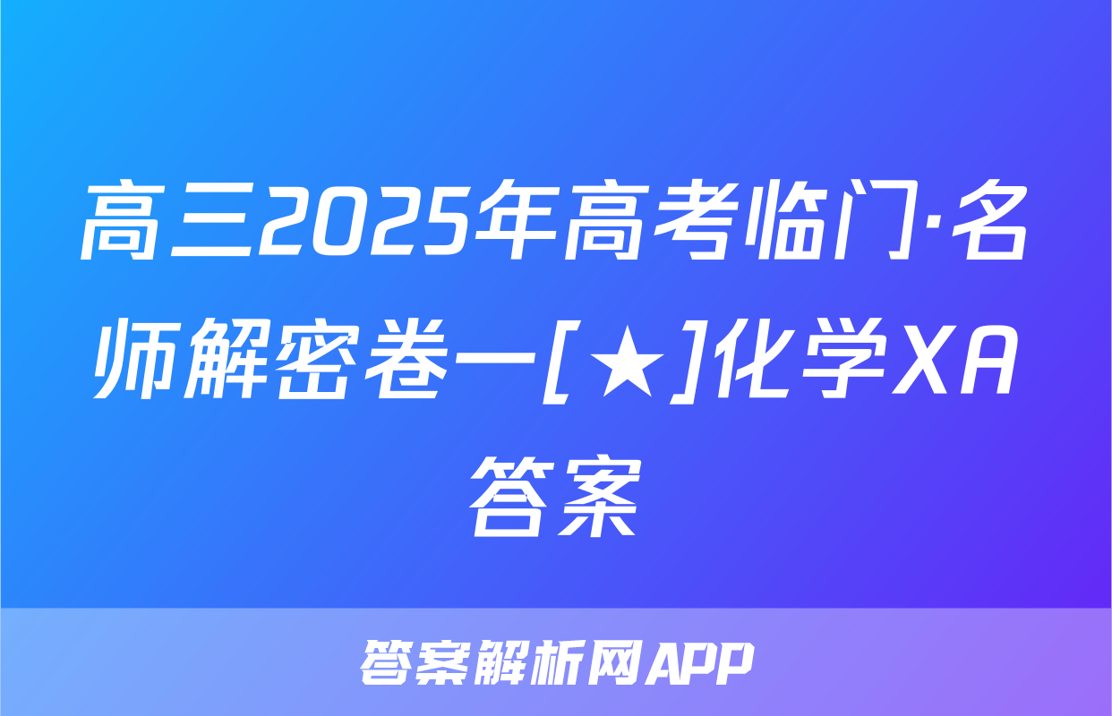高三2025年高考临门·名师解密卷一[★]化学XA答案