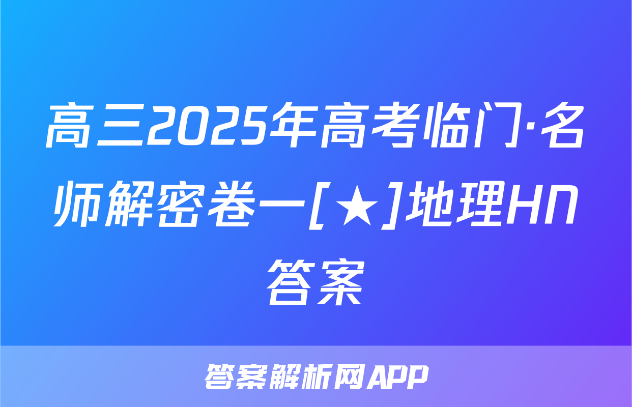 高三2025年高考临门·名师解密卷一[★]地理HN答案