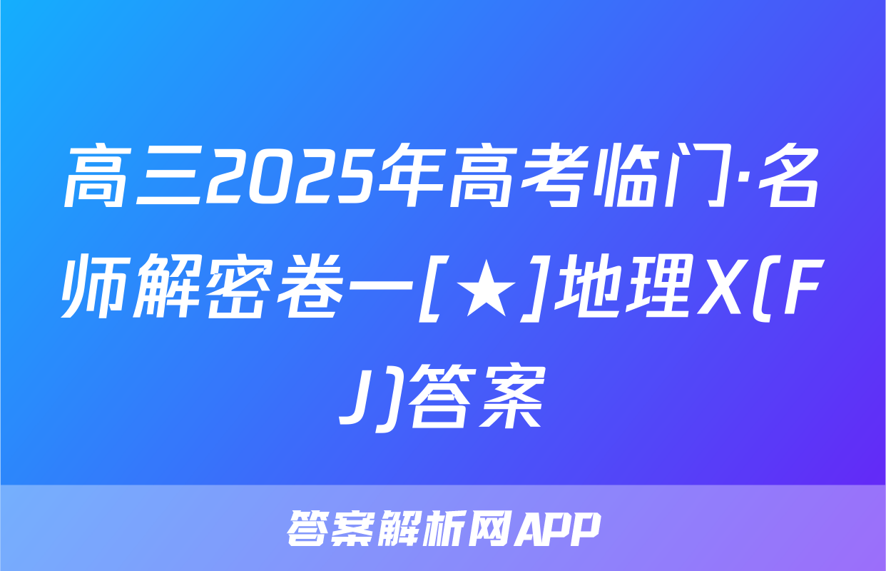 高三2025年高考临门·名师解密卷一[★]地理X(FJ)答案