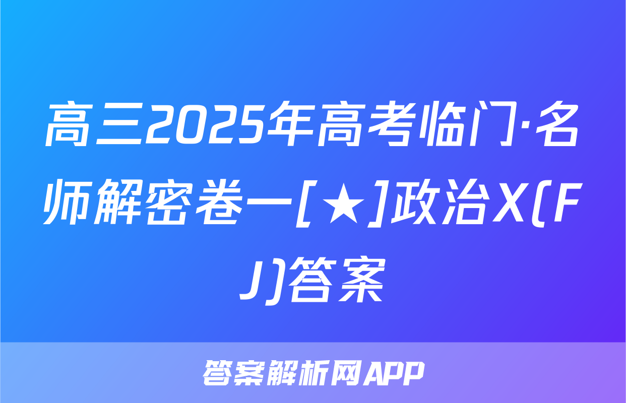 高三2025年高考临门·名师解密卷一[★]政治X(FJ)答案