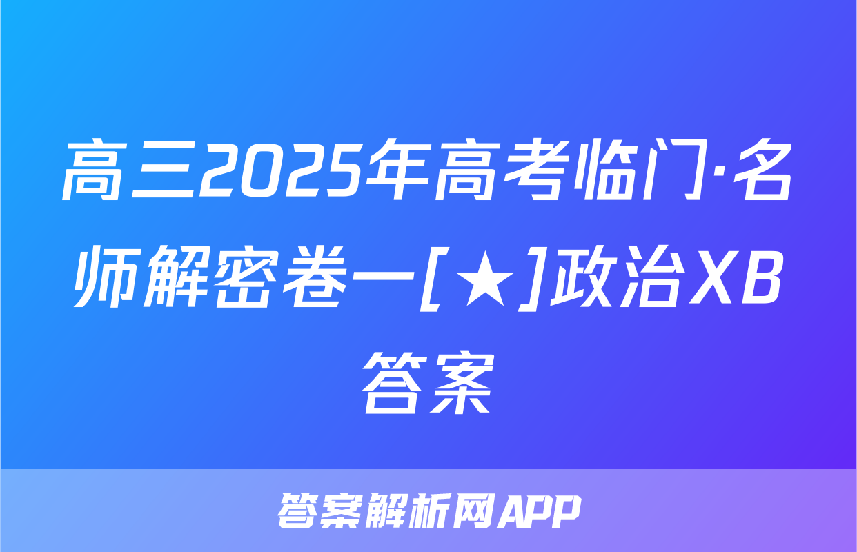 高三2025年高考临门·名师解密卷一[★]政治XB答案
