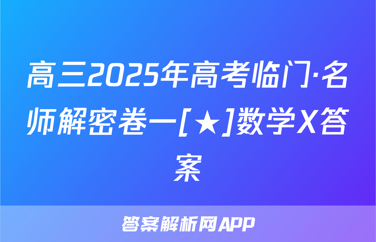 高三2025年高考临门·名师解密卷一[★]数学X答案