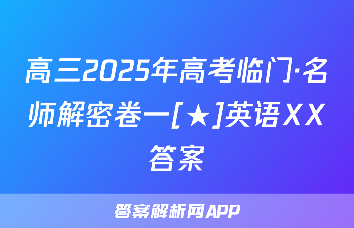 高三2025年高考临门·名师解密卷一[★]英语XX答案